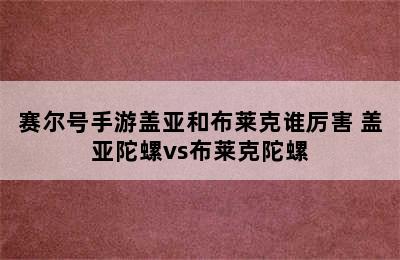 赛尔号手游盖亚和布莱克谁厉害 盖亚陀螺vs布莱克陀螺